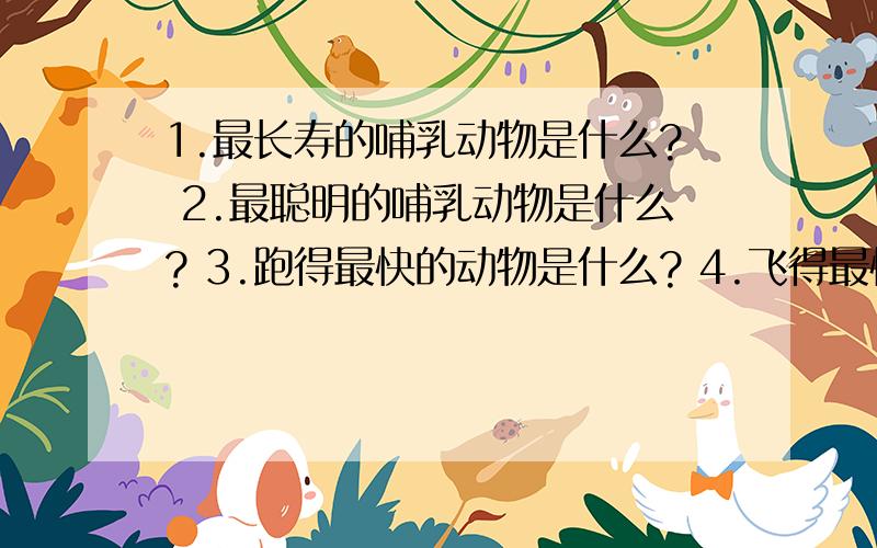 1.最长寿的哺乳动物是什么? 2.最聪明的哺乳动物是什么? 3.跑得最快的动物是什么? 4.飞得最快5.世界上最长的昆虫是什么? 6..世界上最小的鱼是什么?