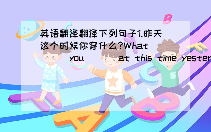 英语翻译翻译下列句子1.昨天这个时候你穿什么?What ( ) you ( ) at this time yesterday 2.我明天有空,让我们一起去秀一下那些衣服吧!I ( ) ( ) tomorrow .Let’s ( ) the clothes together!3.她正穿着一条有白色纽