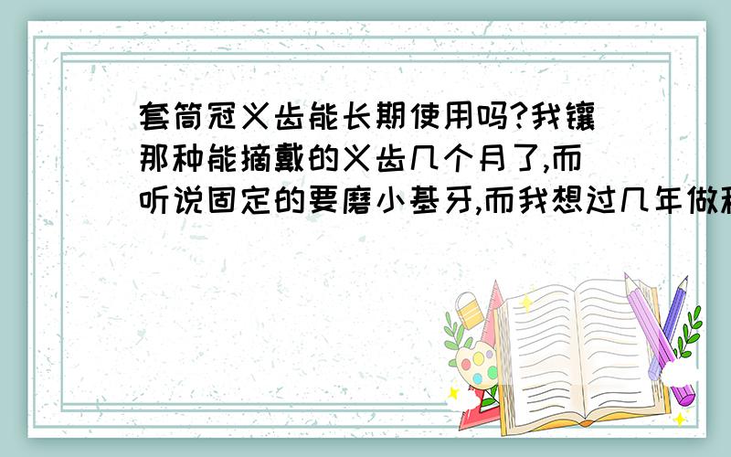 套筒冠义齿能长期使用吗?我镶那种能摘戴的义齿几个月了,而听说固定的要磨小基牙,而我想过几年做种植,不知道能不能长期用着这个活动的?