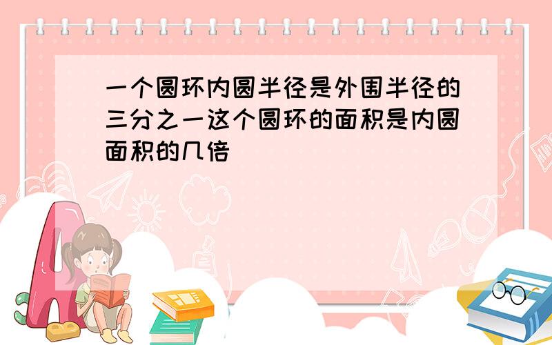 一个圆环内圆半径是外围半径的三分之一这个圆环的面积是内圆面积的几倍