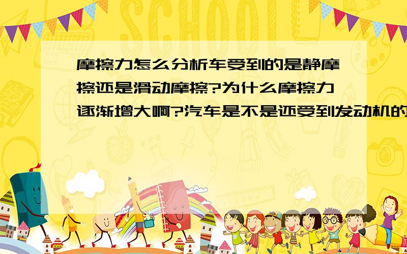 摩擦力怎么分析车受到的是静摩擦还是滑动摩擦?为什么摩擦力逐渐增大啊?汽车是不是还受到发动机的牵引力啊?