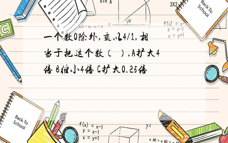 一个数0除外,乘以4/1,相当于把这个数（ ）,A扩大4倍 B缩小4倍 C扩大0.25倍