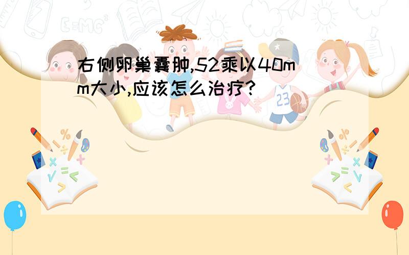 右侧卵巢囊肿,52乘以40mm大小,应该怎么治疗?