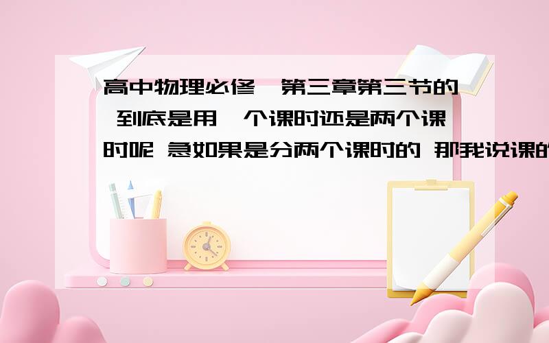 高中物理必修一第三章第三节的 到底是用一个课时还是两个课时呢 急如果是分两个课时的 那我说课的时候 是只说静摩擦力就好了 还是说摩擦力这整节老师说说课是说45分钟怎么安排 参加