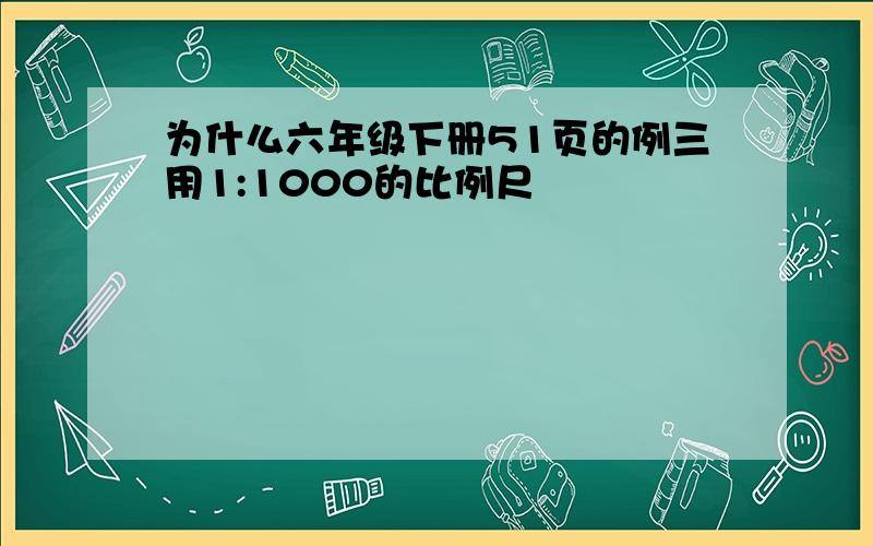 为什么六年级下册51页的例三用1:1000的比例尺