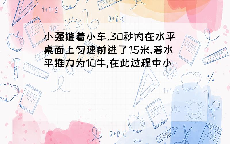 小强推着小车,30秒内在水平桌面上匀速前进了15米,若水平推力为10牛,在此过程中小