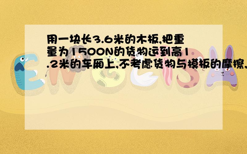 用一块长3.6米的木板,把重量为1500N的货物运到高1.2米的车厢上,不考虑货物与模板的摩擦,斜面的推力?