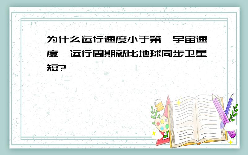 为什么运行速度小于第一宇宙速度,运行周期就比地球同步卫星短?