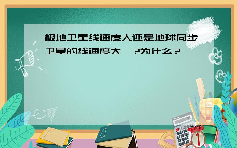 极地卫星线速度大还是地球同步卫星的线速度大丫?为什么?