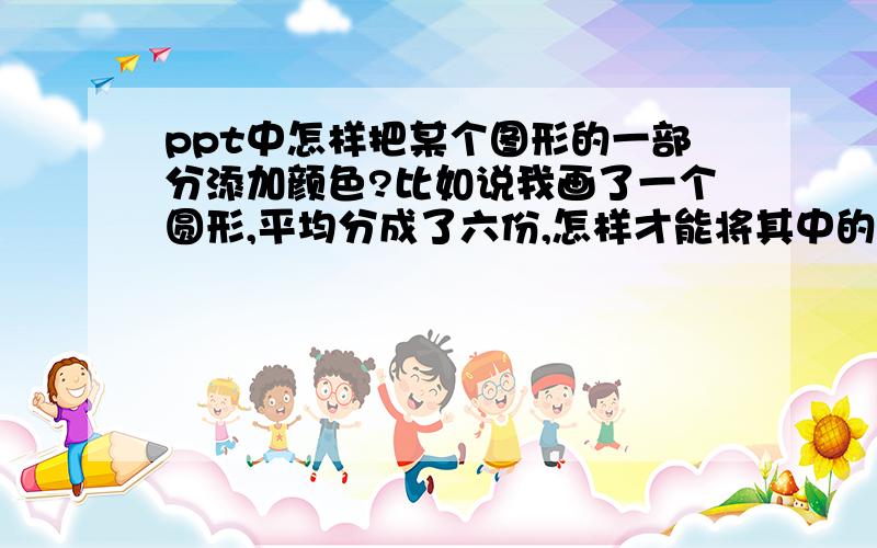 ppt中怎样把某个图形的一部分添加颜色?比如说我画了一个圆形,平均分成了六份,怎样才能将其中的几份填色