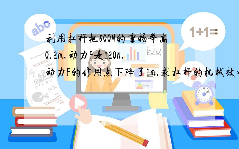 利用杠杆把500N的重物举高0.2m,动力F是120N,动力F的作用点下降了1m,求杠杆的机械效率麻烦写出算式和每一步答案