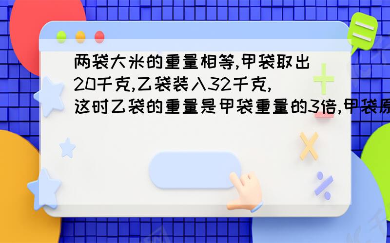 两袋大米的重量相等,甲袋取出20千克,乙袋装入32千克,这时乙袋的重量是甲袋重量的3倍,甲袋原有大米（）千克