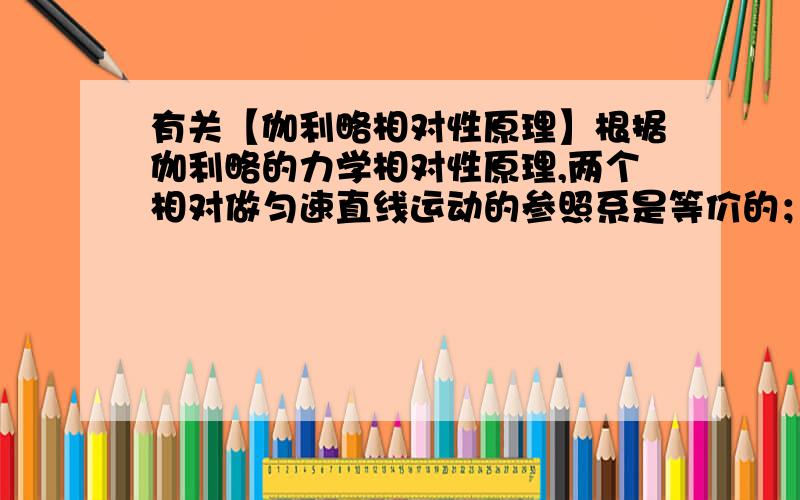 有关【伽利略相对性原理】根据伽利略的力学相对性原理,两个相对做匀速直线运动的参照系是等价的；即对这两个参照系而言,力学规律在这两个参照系内是完全相同的.设有两个参照系S1和S2