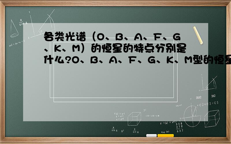 各类光谱（O、B、A、F、G、K、M）的恒星的特点分别是什么?O、B、A、F、G、K、M型的恒星分别有什么特点（比如含什么化学元素、光谱有什么特点等）