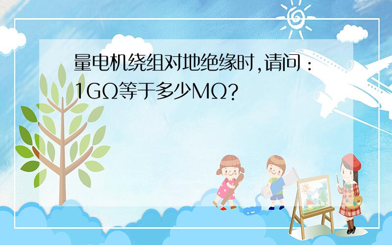 量电机绕组对地绝缘时,请问：1GΩ等于多少MΩ?