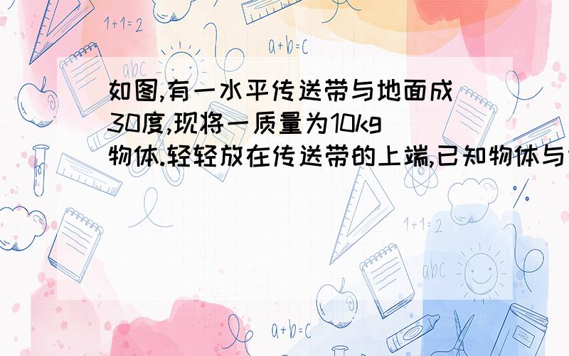 如图,有一水平传送带与地面成30度,现将一质量为10kg物体.轻轻放在传送带的上端,已知物体与传送带间的动摩擦因数为0.5,设最大静摩擦力等于滑动摩擦力,求（1）当传送带不动时（即v0=0）,物