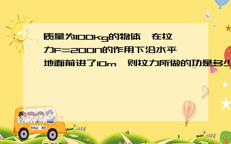 质量为100kg的物体,在拉力F=200N的作用下沿水平地面前进了10m,则拉力所做的功是多少?重力做工是多少?