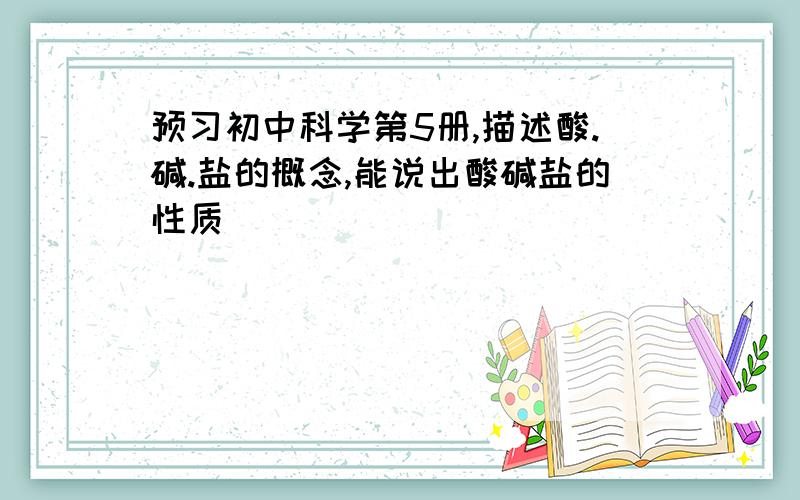 预习初中科学第5册,描述酸.碱.盐的概念,能说出酸碱盐的性质