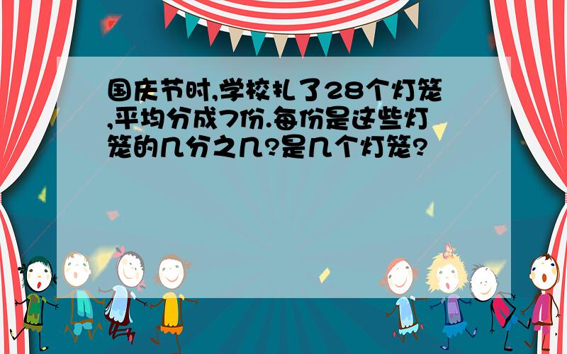 国庆节时,学校扎了28个灯笼,平均分成7份.每份是这些灯笼的几分之几?是几个灯笼?