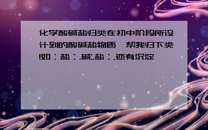 化学酸碱盐归类在初中阶段所设计到的酸碱盐物质,帮我归下类!如：盐：.碱:.盐：.还有沉淀