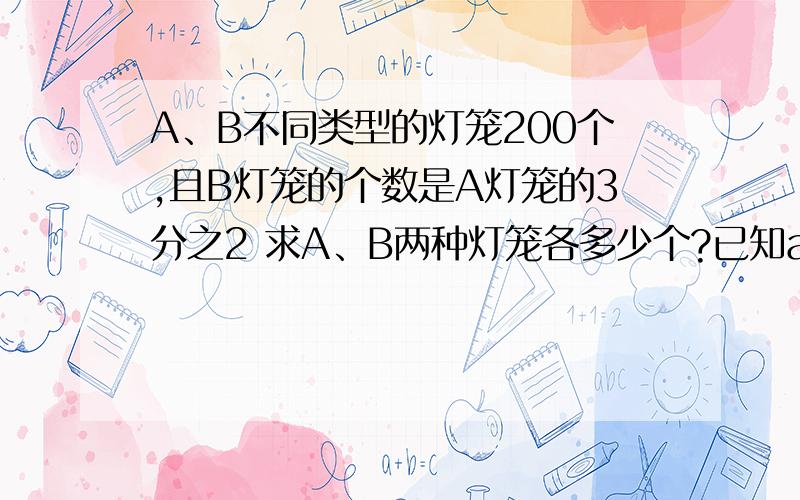 A、B不同类型的灯笼200个,且B灯笼的个数是A灯笼的3分之2 求A、B两种灯笼各多少个?已知ab两种灯笼的单价分别为40元和60元,则需要多少费用?请用二元一次方程组~谢