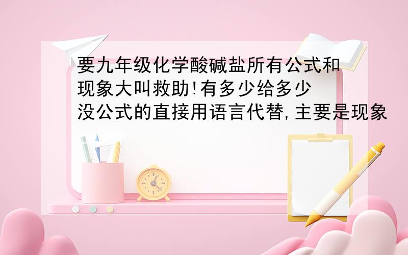 要九年级化学酸碱盐所有公式和现象大叫救助!有多少给多少 没公式的直接用语言代替,主要是现象