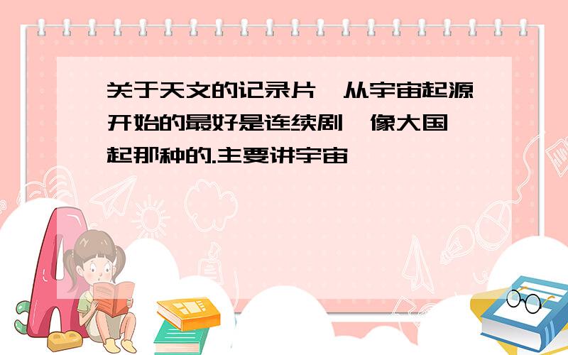 关于天文的记录片,从宇宙起源开始的最好是连续剧,像大国崛起那种的.主要讲宇宙