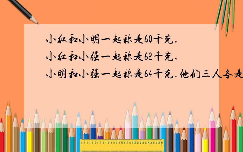 小红和小明一起称是60千克,小红和小强一起称是62千克,小明和小强一起称是64千克.他们三人各是多少千克