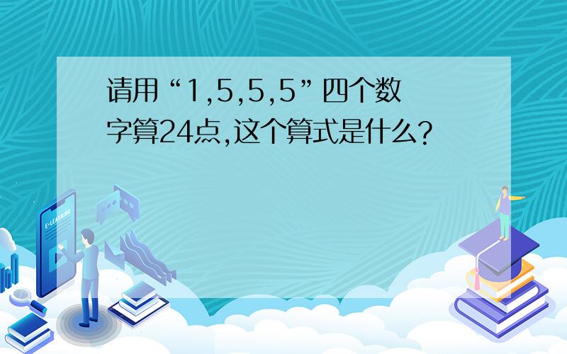 请用“1,5,5,5”四个数字算24点,这个算式是什么?