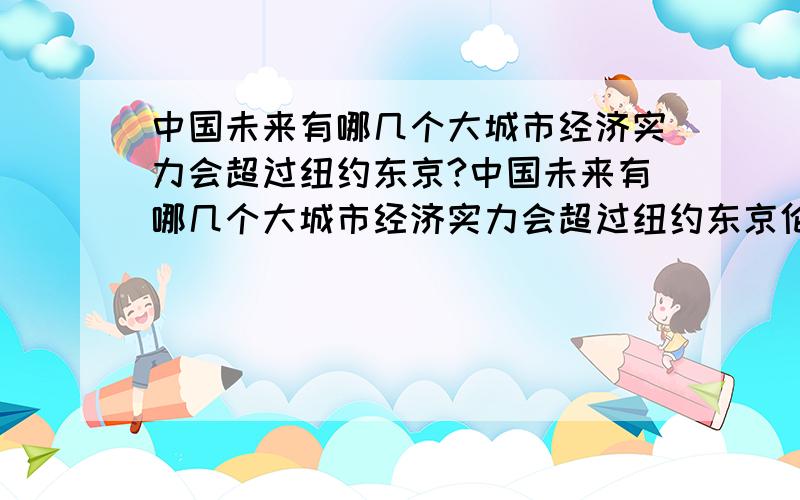 中国未来有哪几个大城市经济实力会超过纽约东京?中国未来有哪几个大城市经济实力会超过纽约东京伦敦香港新加坡?不说别的,就说GDP总量和人均GDP估算:最有可能的是四川成都.虽然地处西