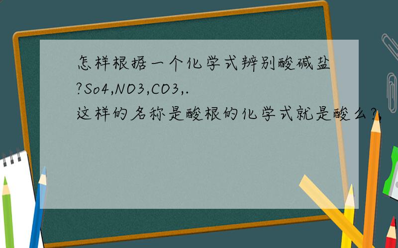 怎样根据一个化学式辨别酸碱盐?So4,NO3,CO3,.这样的名称是酸根的化学式就是酸么?,