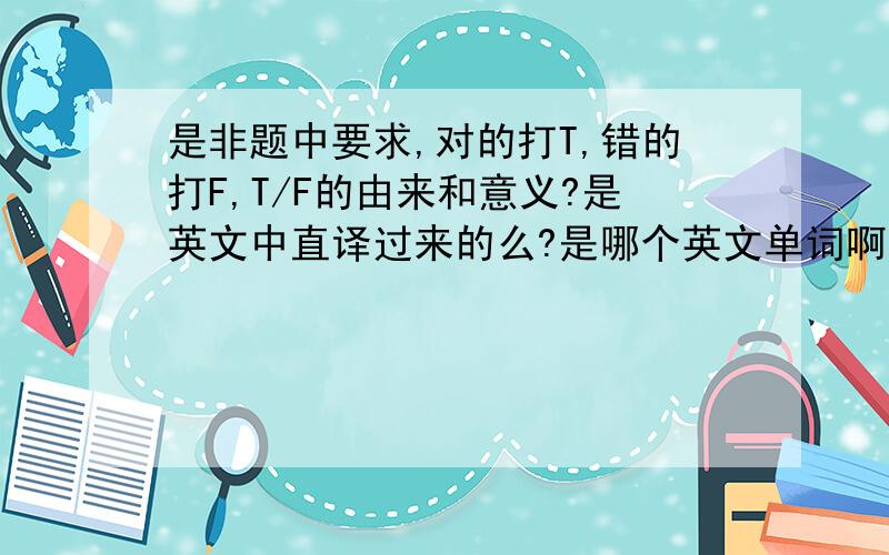 是非题中要求,对的打T,错的打F,T/F的由来和意义?是英文中直译过来的么?是哪个英文单词啊?