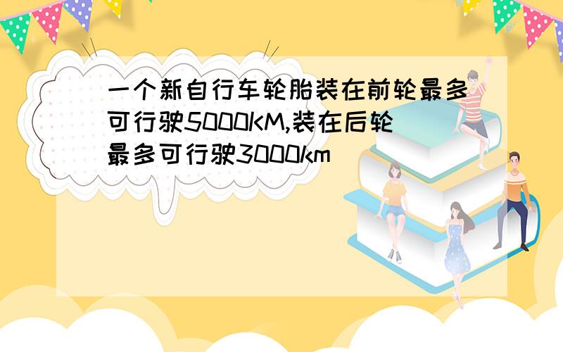 一个新自行车轮胎装在前轮最多可行驶5000KM,装在后轮最多可行驶3000km