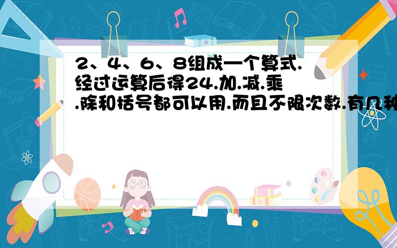 2、4、6、8组成—个算式.经过运算后得24.加.减.乘.除和括号都可以用.而且不限次数.有几种方法?