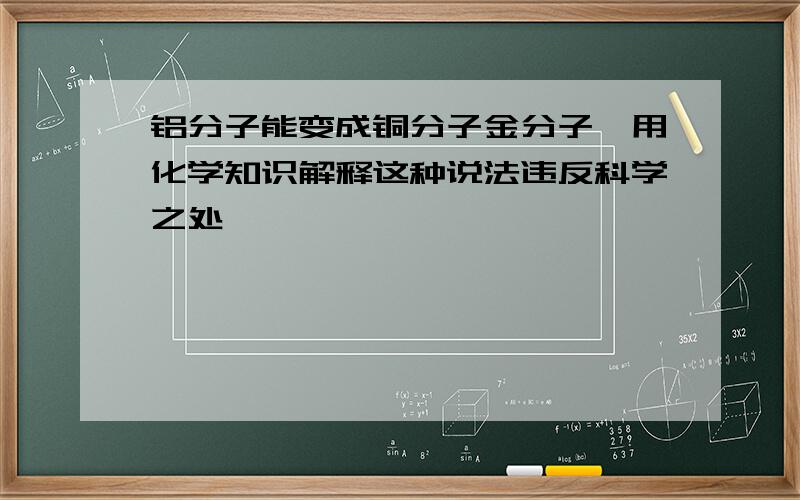 铝分子能变成铜分子金分子,用化学知识解释这种说法违反科学之处