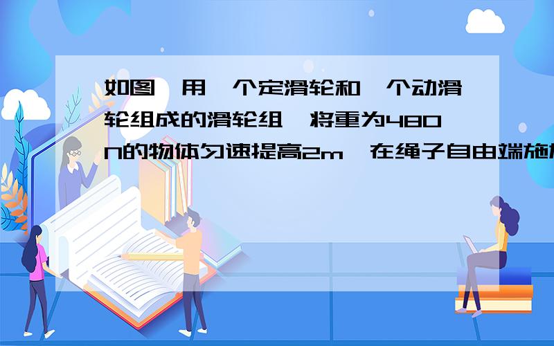 如图,用一个定滑轮和一个动滑轮组成的滑轮组,将重为480N的物体匀速提高2m,在绳子自由端施加的拉力大小是250N,不计摩擦,求：（1）动滑轮的重力（2）绳子自由端移动的距离．（3）若再增加1