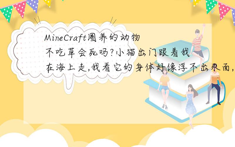 MineCraft圈养的动物不吃草会死吗?小猫出门跟着我在海上走,我看它的身体好像浮不出水面,