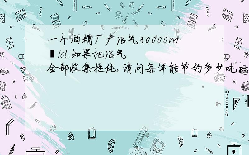 一个酒精厂产沼气30000m³/d.如果把沼气全部收集提纯,请问每年能节约多少吨标煤?甲烷含量50.78%，二氧化碳含量46.73%，沼气全部收集脱硫、提纯为天然气。