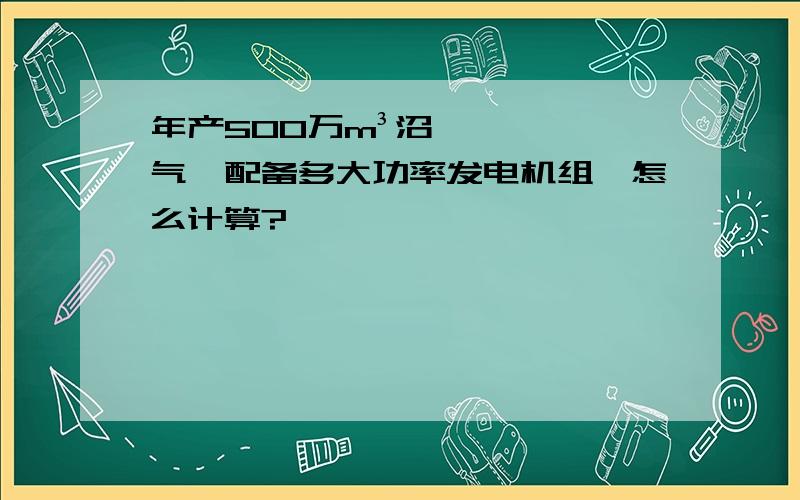 年产500万m³沼气,配备多大功率发电机组,怎么计算?