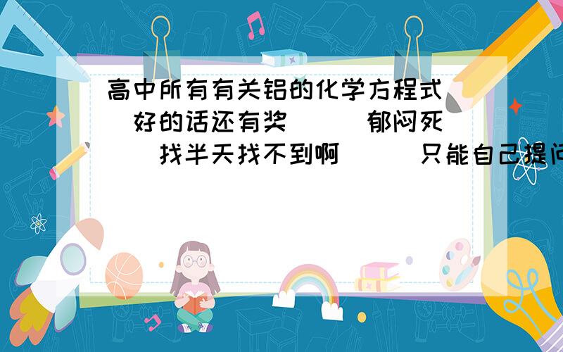 高中所有有关铝的化学方程式``好的话还有奖```郁闷死```找半天找不到啊```只能自己提问了```有铝的化合物参与的也要啊```zjpwang，你的那个我也找到了```可是我复制不下来额```偶要打印滴``55