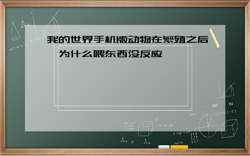 我的世界手机版动物在繁殖之后,为什么喂东西没反应