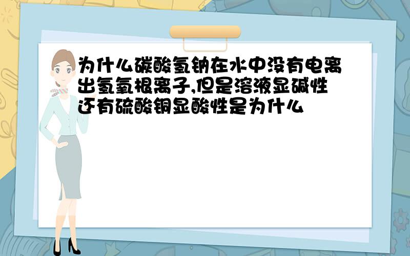 为什么碳酸氢钠在水中没有电离出氢氧根离子,但是溶液显碱性还有硫酸铜显酸性是为什么