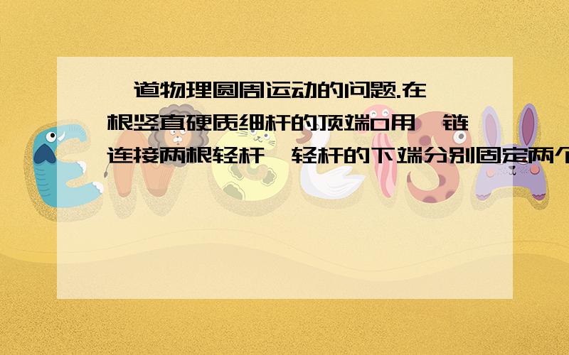 一道物理圆周运动的问题.在一根竖直硬质细杆的顶端O用铰链连接两根轻杆,轻杆的下端分别固定两个金属小球．当发动机带动竖直硬质细杆运动时,两个金属球可在水平面上做匀速圆周运动,