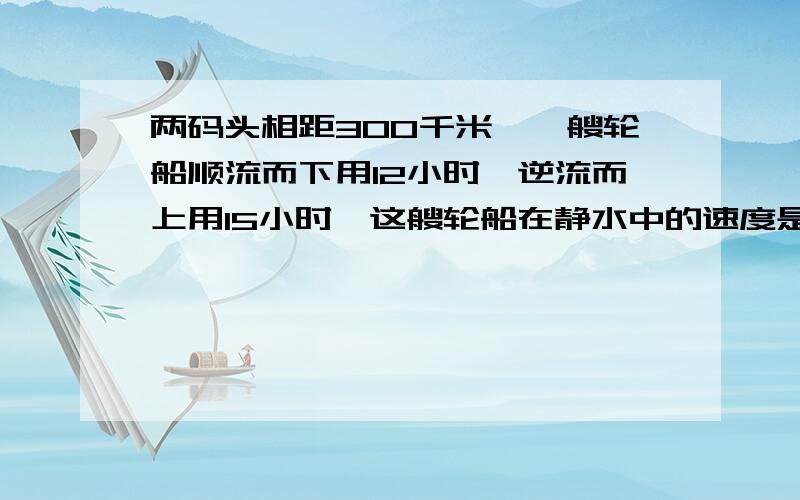 两码头相距300千米,一艘轮船顺流而下用12小时,逆流而上用15小时,这艘轮船在静水中的速度是?当X的值等于---或----时,x2(x的平方）=6x.某班去年期末考试全班平均分87.男生平均分为86分,女生平均