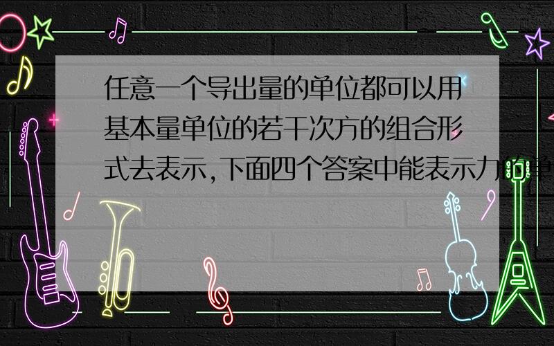 任意一个导出量的单位都可以用基本量单位的若干次方的组合形式去表示,下面四个答案中能表示力的单位“N”的是A、kgms-2 B、kgms-1 C、kgms D、kgms