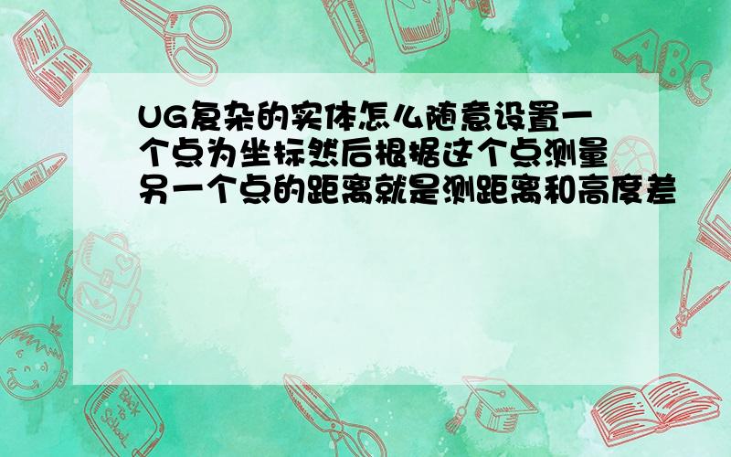 UG复杂的实体怎么随意设置一个点为坐标然后根据这个点测量另一个点的距离就是测距离和高度差