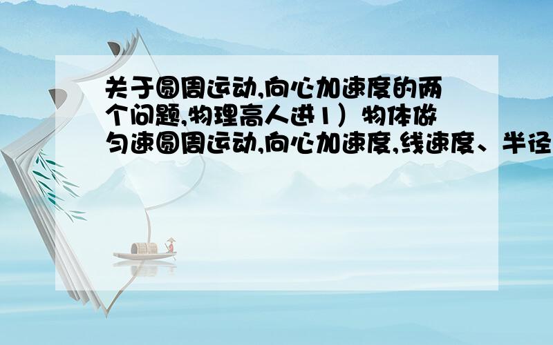 关于圆周运动,向心加速度的两个问题,物理高人进1）物体做匀速圆周运动,向心加速度,线速度、半径都已知,球该物体通过半圆（弧）的时间,应该用弧长除以线速度吧……难道用位移2r除以线