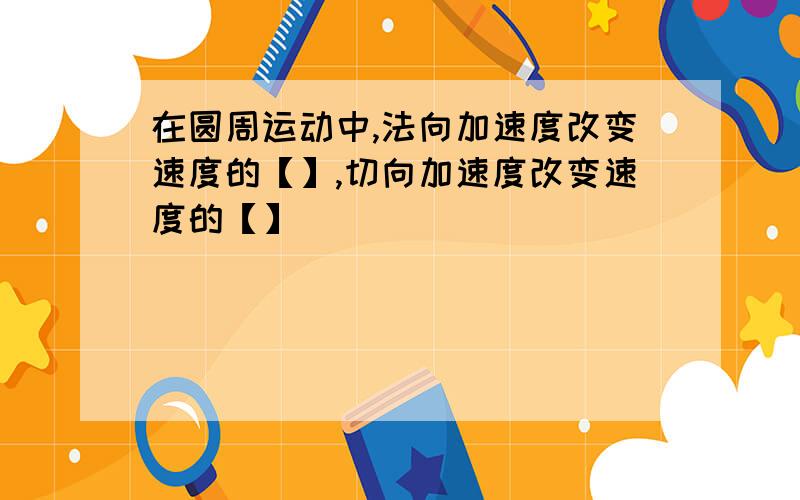 在圆周运动中,法向加速度改变速度的【】,切向加速度改变速度的【】