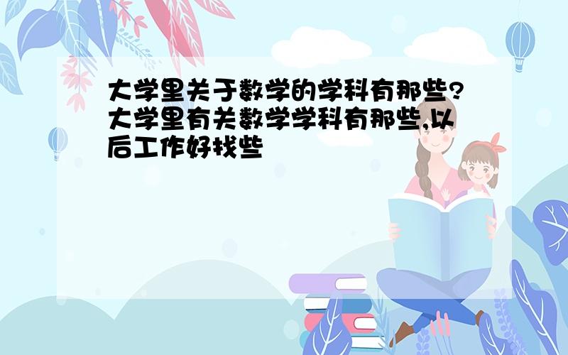 大学里关于数学的学科有那些?大学里有关数学学科有那些,以后工作好找些