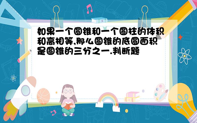 如果一个圆锥和一个圆柱的体积和高相等,那么圆锥的底圆面积是圆锥的三分之一.判断题